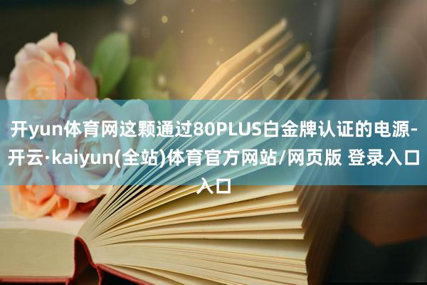 开yun体育网这颗通过80PLUS白金牌认证的电源-开云·kaiyun(全站)体育官方网站/网页版 登录入口