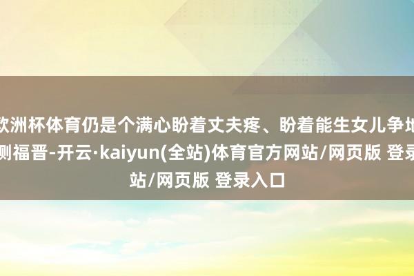 欧洲杯体育仍是个满心盼着丈夫疼、盼着能生女儿争地位的侧福晋-开云·kaiyun(全站)体育官方网站/网页版 登录入口