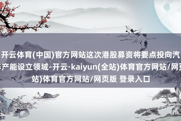 开云体育(中国)官方网站这次港股募资将要点投向汽车电子及外洋产能设立领域-开云·kaiyun(全站)体育官方网站/网页版 登录入口