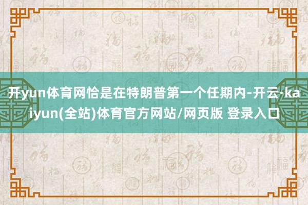 开yun体育网恰是在特朗普第一个任期内-开云·kaiyun(全站)体育官方网站/网页版 登录入口