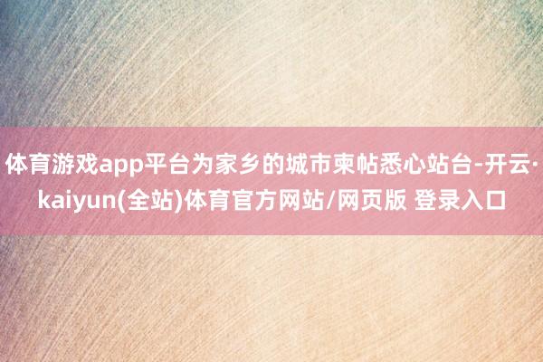 体育游戏app平台为家乡的城市柬帖悉心站台-开云·kaiyun(全站)体育官方网站/网页版 登录入口