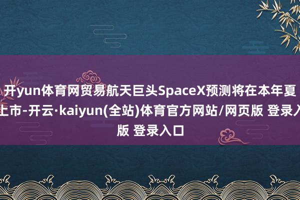 开yun体育网贸易航天巨头SpaceX预测将在本年夏日上市-开云·kaiyun(全站)体育官方网站/网页版 登录入口