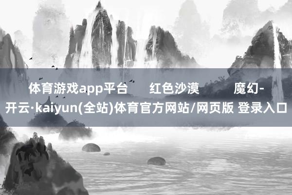 体育游戏app平台      红色沙漠          魔幻-开云·kaiyun(全站)体育官方网站/网页版 登录入口