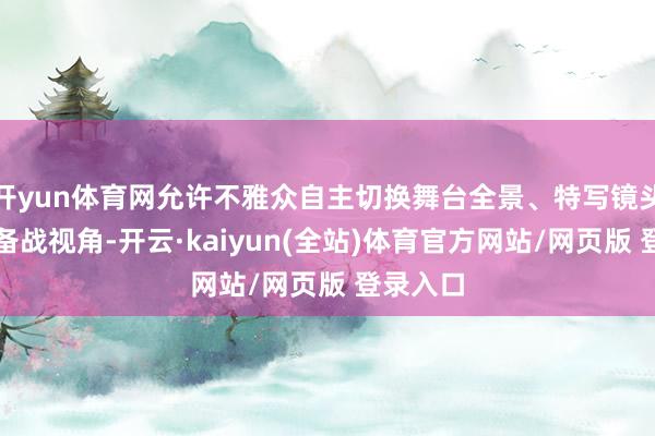 开yun体育网允许不雅众自主切换舞台全景、特写镜头、后台备战视角-开云·kaiyun(全站)体育官方网站/网页版 登录入口