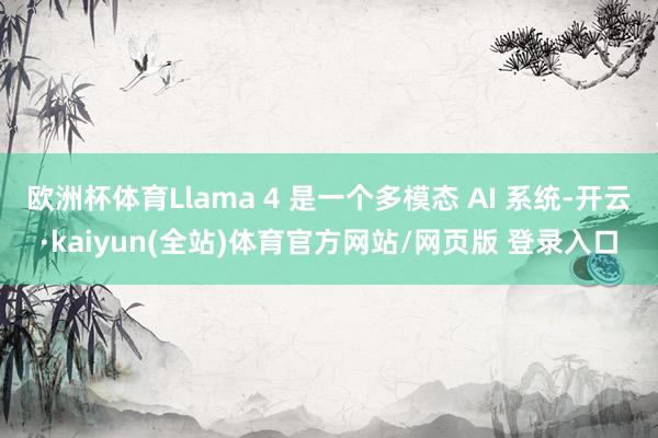 欧洲杯体育Llama 4 是一个多模态 AI 系统-开云·kaiyun(全站)体育官方网站/网页版 登录入口