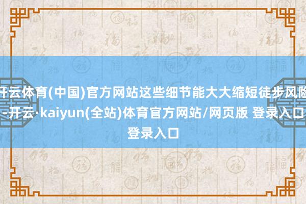 开云体育(中国)官方网站这些细节能大大缩短徒步风险-开云·kaiyun(全站)体育官方网站/网页版 登录入口