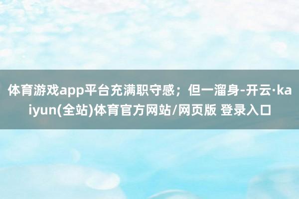 体育游戏app平台充满职守感；但一溜身-开云·kaiyun(全站)体育官方网站/网页版 登录入口