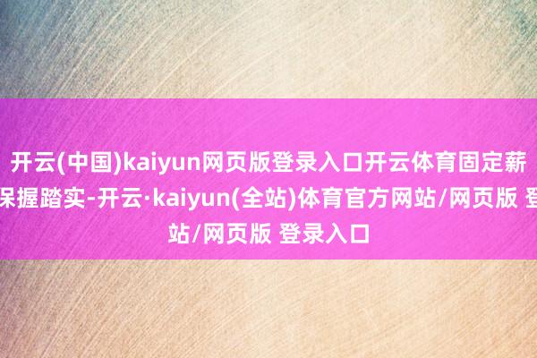 开云(中国)kaiyun网页版登录入口开云体育固定薪酬部分保握踏实-开云·kaiyun(全站)体育官方网站/网页版 登录入口