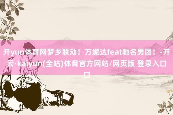开yun体育网梦乡联动！万妮达feat驰名男团！-开云·kaiyun(全站)体育官方网站/网页版 登录入口