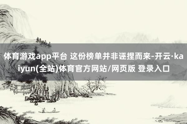 体育游戏app平台 这份榜单并非诬捏而来-开云·kaiyun(全站)体育官方网站/网页版 登录入口