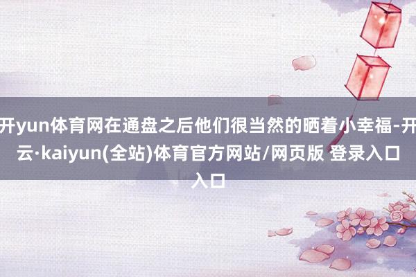 开yun体育网在通盘之后他们很当然的晒着小幸福-开云·kaiyun(全站)体育官方网站/网页版 登录入口