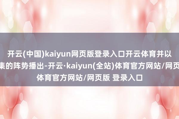 开云(中国)kaiyun网页版登录入口开云体育并以每周更新一集的阵势播出-开云·kaiyun(全站)体育官方网站/网页版 登录入口