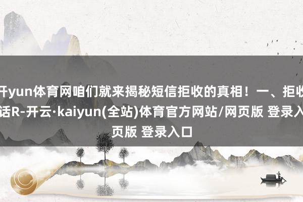 开yun体育网咱们就来揭秘短信拒收的真相！一、拒收回话R-开云·kaiyun(全站)体育官方网站/网页版 登录入口