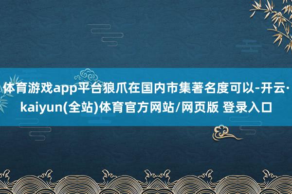 体育游戏app平台狼爪在国内市集著名度可以-开云·kaiyun(全站)体育官方网站/网页版 登录入口