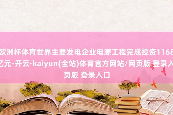 欧洲杯体育世界主要发电企业电源工程完成投资11687亿元-开云·kaiyun(全站)体育官方网站/网页版 登录入口