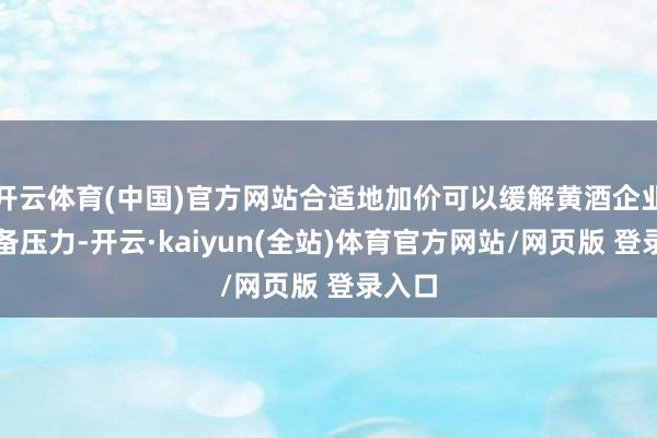 开云体育(中国)官方网站合适地加价可以缓解黄酒企业的筹备压力-开云·kaiyun(全站)体育官方网站/网页版 登录入口
