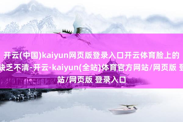 开云(中国)kaiyun网页版登录入口开云体育脸上的纹路都缺乏不清-开云·kaiyun(全站)体育官方网站/网页版 登录入口