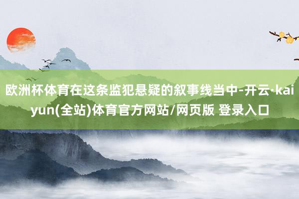 欧洲杯体育在这条监犯悬疑的叙事线当中-开云·kaiyun(全站)体育官方网站/网页版 登录入口
