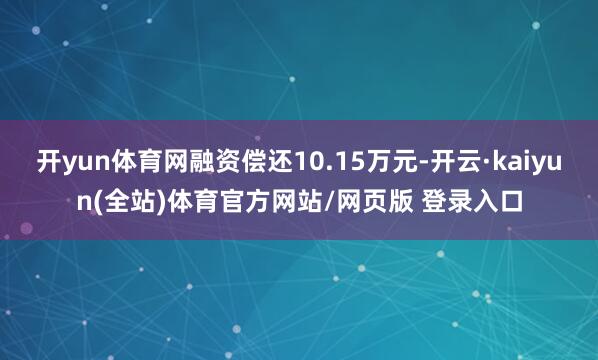 开yun体育网融资偿还10.15万元-开云·kaiyun(全站)体育官方网站/网页版 登录入口