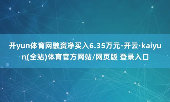 开yun体育网融资净买入6.35万元-开云·kaiyun(全站)体育官方网站/网页版 登录入口