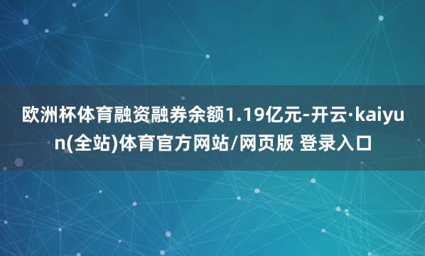 欧洲杯体育融资融券余额1.19亿元-开云·kaiyun(全站)体育官方网站/网页版 登录入口