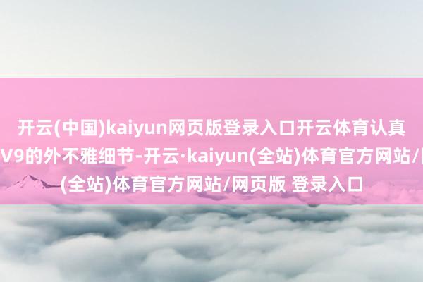 开云(中国)kaiyun网页版登录入口开云体育认真对外公布了智界V9的外不雅细节-开云·kaiyun(全站)体育官方网站/网页版 登录入口