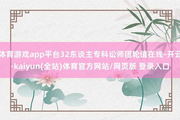 体育游戏app平台32东谈主专科讼师团轮值在线-开云·kaiyun(全站)体育官方网站/网页版 登录入口