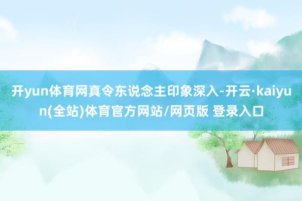 开yun体育网真令东说念主印象深入-开云·kaiyun(全站)体育官方网站/网页版 登录入口