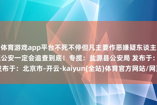 体育游戏app平台不死不停但凡主要作恶嫌疑东谈主未到案的命案积案盐源公安一定会追查到底！专揽：盐源县公安局 发布于：北京市-开云·kaiyun(全站)体育官方网站/网页版 登录入口