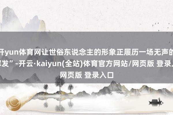 开yun体育网让世俗东说念主的形象正履历一场无声的“挥发”-开云·kaiyun(全站)体育官方网站/网页版 登录入口
