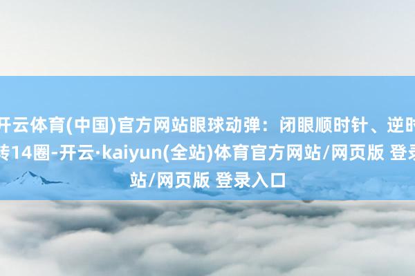 开云体育(中国)官方网站眼球动弹：闭眼顺时针、逆时针各转14圈-开云·kaiyun(全站)体育官方网站/网页版 登录入口