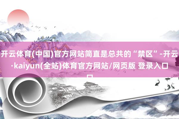 开云体育(中国)官方网站简直是总共的“禁区”-开云·kaiyun(全站)体育官方网站/网页版 登录入口