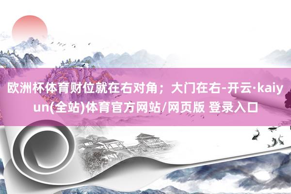 欧洲杯体育财位就在右对角；大门在右-开云·kaiyun(全站)体育官方网站/网页版 登录入口