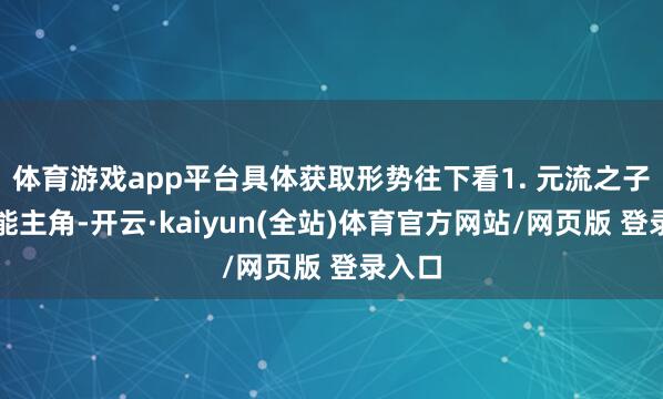 体育游戏app平台具体获取形势往下看1. 元流之子（万能主角-开云·kaiyun(全站)体育官方网站/网页版 登录入口