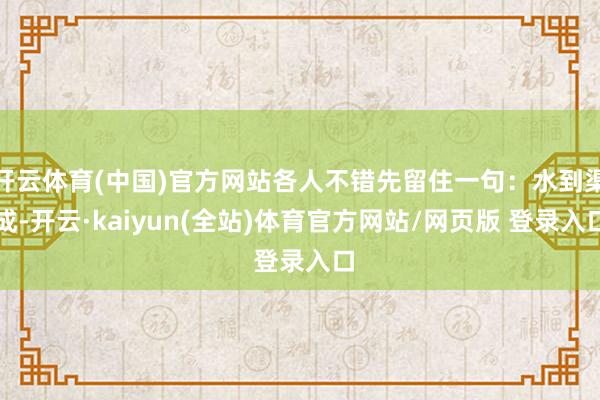 开云体育(中国)官方网站各人不错先留住一句：水到渠成-开云·kaiyun(全站)体育官方网站/网页版 登录入口