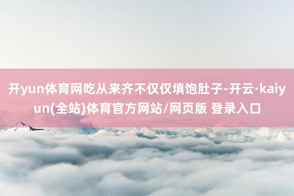 开yun体育网吃从来齐不仅仅填饱肚子-开云·kaiyun(全站)体育官方网站/网页版 登录入口