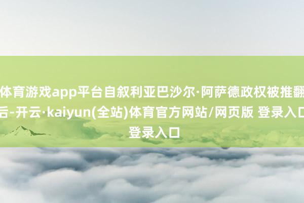 体育游戏app平台自叙利亚巴沙尔·阿萨德政权被推翻后-开云·kaiyun(全站)体育官方网站/网页版 登录入口