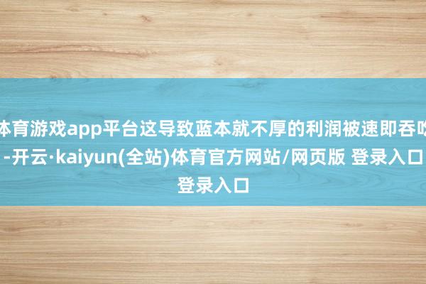 体育游戏app平台这导致蓝本就不厚的利润被速即吞吃-开云·kaiyun(全站)体育官方网站/网页版 登录入口