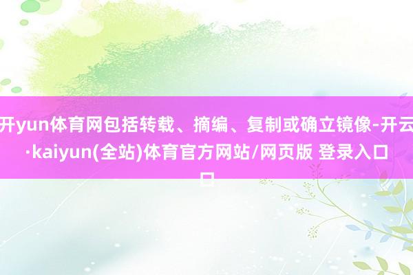 开yun体育网包括转载、摘编、复制或确立镜像-开云·kaiyun(全站)体育官方网站/网页版 登录入口