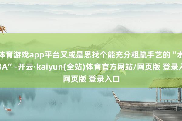 体育游戏app平台又或是思找个能充分粗疏手艺的“水桶3A”-开云·kaiyun(全站)体育官方网站/网页版 登录入口