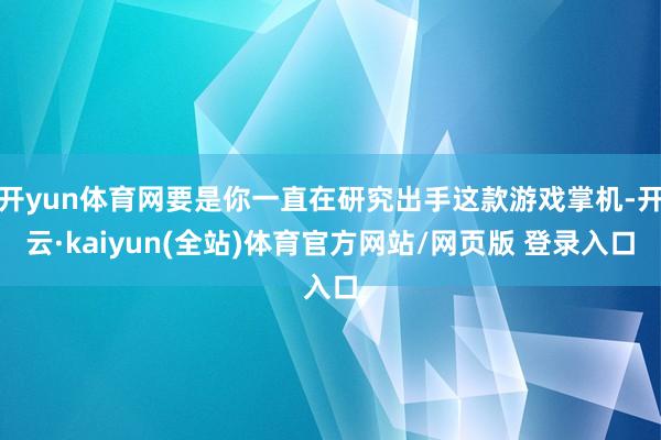 开yun体育网要是你一直在研究出手这款游戏掌机-开云·kaiyun(全站)体育官方网站/网页版 登录入口