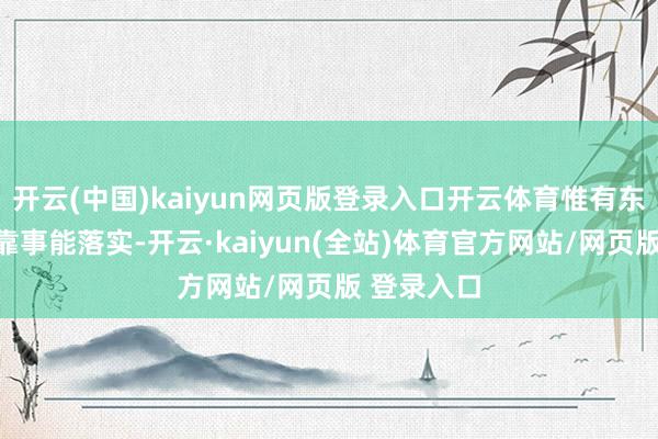 开云(中国)kaiyun网页版登录入口开云体育惟有东说念主可靠事能落实-开云·kaiyun(全站)体育官方网站/网页版 登录入口