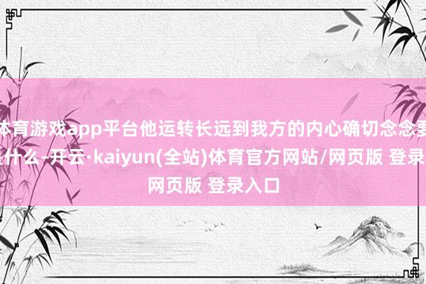 体育游戏app平台他运转长远到我方的内心确切念念要的是什么-开云·kaiyun(全站)体育官方网站/网页版 登录入口