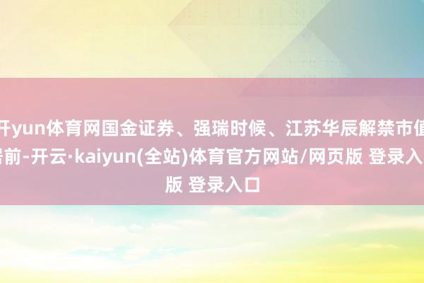 开yun体育网国金证券、强瑞时候、江苏华辰解禁市值居前-开云·kaiyun(全站)体育官方网站/网页版 登录入口