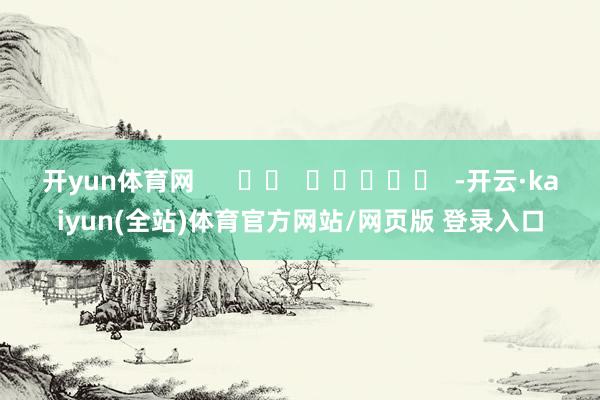 开yun体育网      		  					  -开云·kaiyun(全站)体育官方网站/网页版 登录入口