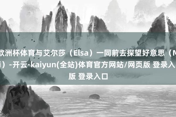 欧洲杯体育与艾尔莎（Elsa）一同前去探望好意思（Mei）-开云·kaiyun(全站)体育官方网站/网页版 登录入口