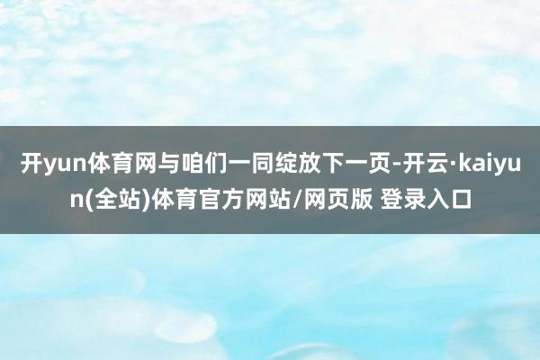 开yun体育网与咱们一同绽放下一页-开云·kaiyun(全站)体育官方网站/网页版 登录入口