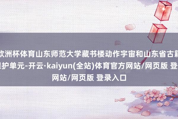 欧洲杯体育山东师范大学藏书楼动作宇宙和山东省古籍要点保护单元-开云·kaiyun(全站)体育官方网站/网页版 登录入口