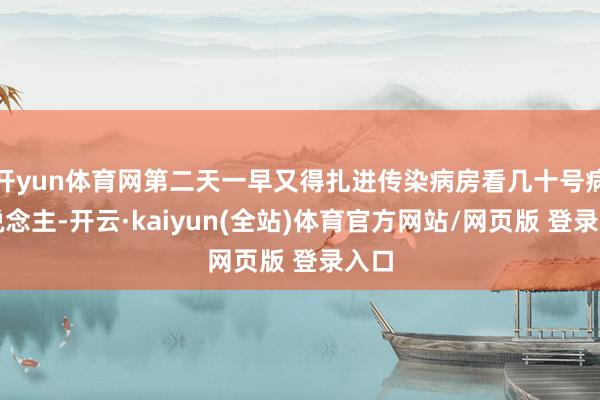 开yun体育网第二天一早又得扎进传染病房看几十号病东说念主-开云·kaiyun(全站)体育官方网站/网页版 登录入口