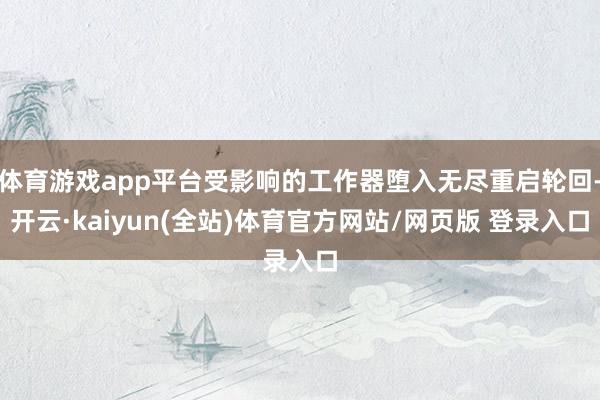体育游戏app平台受影响的工作器堕入无尽重启轮回-开云·kaiyun(全站)体育官方网站/网页版 登录入口